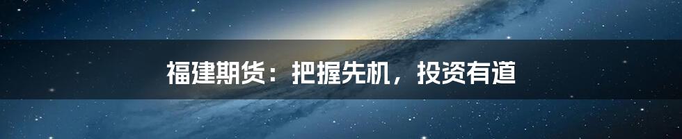 福建期货:把握先机,投资有道