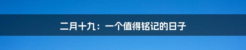 二月十九:一个值得铭记的日子