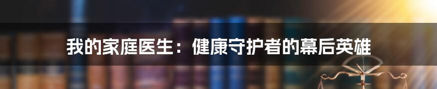 我的家庭医生:健康守护者的幕后英雄