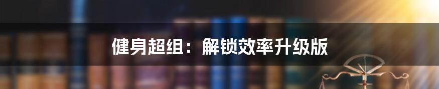 健身超组：解锁效率升级版