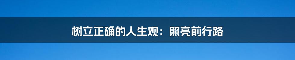 树立正确的人生观：照亮前行路