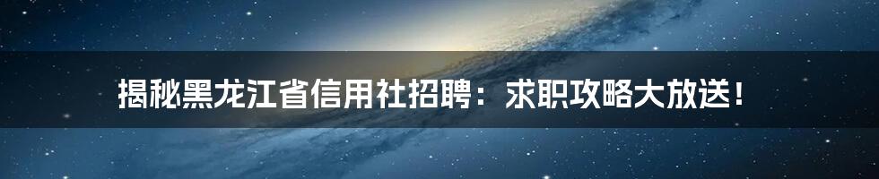 揭秘黑龙江省信用社招聘：求职攻略大放送！