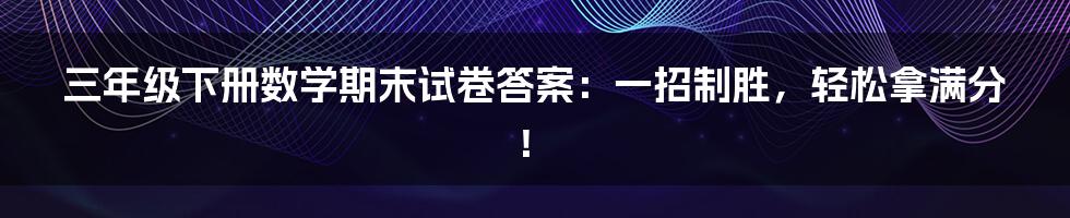 三年级下册数学期末试卷答案:一招制胜,轻松拿满分!