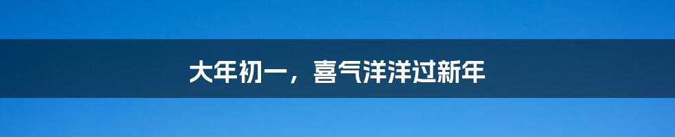大年初一,喜气洋洋过新年