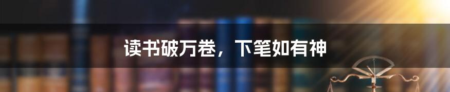 读书破万卷，下笔如有神