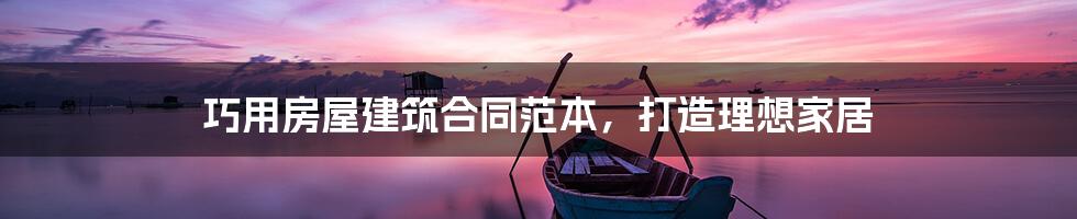 巧用房屋建筑合同范本,打造理想家居