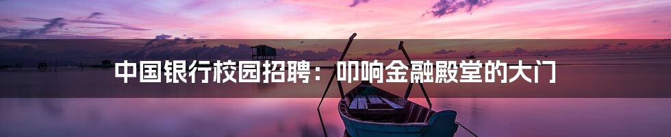 中国银行校园招聘:叩响金融殿堂的大门