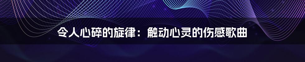 令人心碎的旋律：触动心灵的伤感歌曲