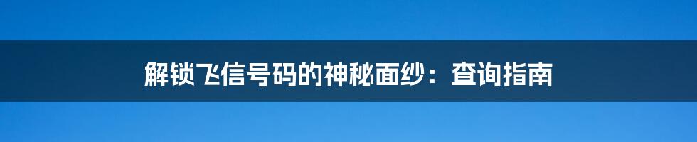 解锁飞信号码的神秘面纱：查询指南