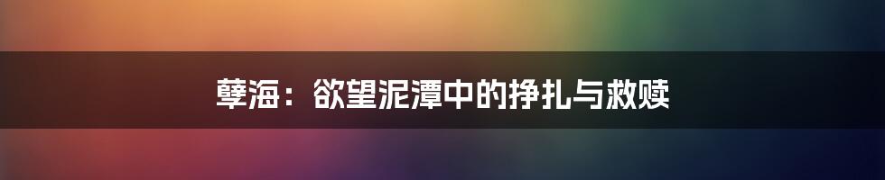 孽海:欲望泥潭中的挣扎与救赎