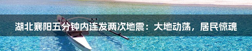 湖北襄阳五分钟内连发两次地震:大地动荡,居民惊魂