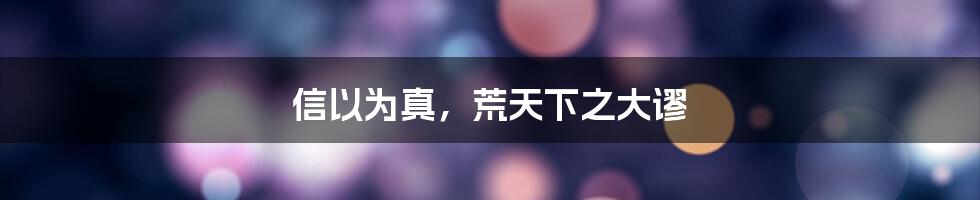 信以为真,荒天下之大谬