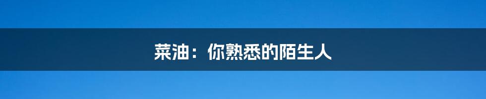 菜油：你熟悉的陌生人