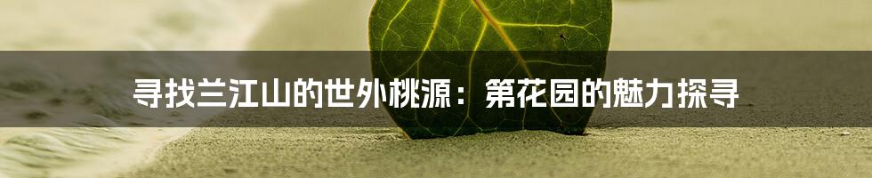 寻找兰江山的世外桃源:第花园的魅力探寻