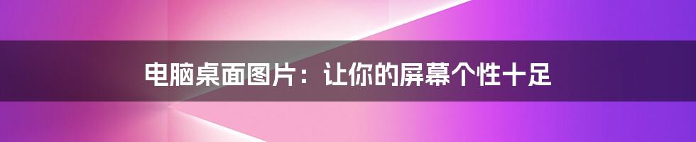 电脑桌面图片:让你的屏幕个性十足