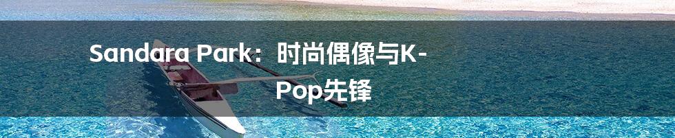 Sandara Park:时尚偶像与K-Pop先锋