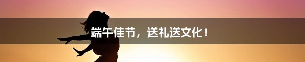 端午佳节,送礼送文化!