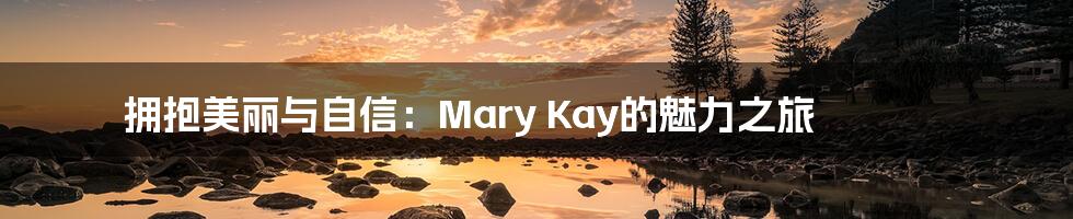 拥抱美丽与自信：Mary Kay的魅力之旅
