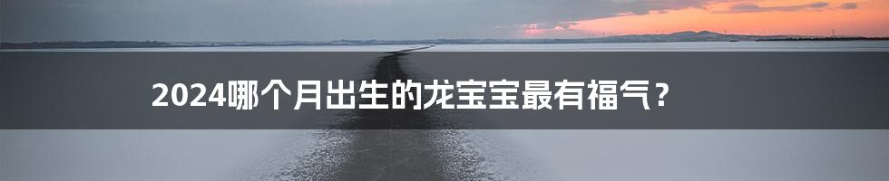 2024哪个月出生的龙宝宝最有福气？