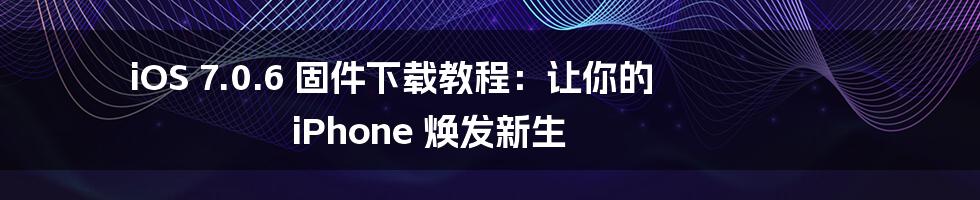 iOS 7.0.6 固件下载教程：让你的 iPhone 焕发新生