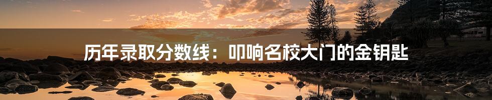 历年录取分数线:叩响名校大门的金钥匙
