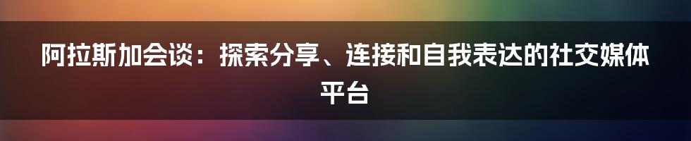 阿拉斯加会谈：探索分享、连接和自我表达的社交媒体平台