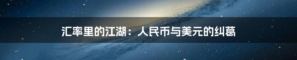 汇率里的江湖:人民币与美元的纠葛