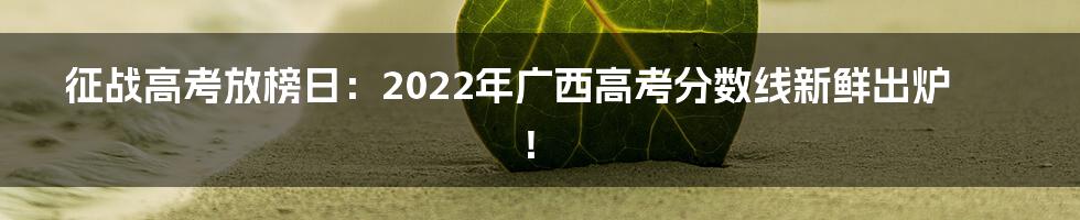 征战高考放榜日：2022年广西高考分数线新鲜出炉！