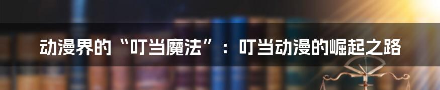 动漫界的“叮当魔法”：叮当动漫的崛起之路