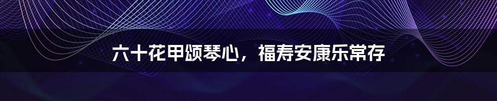 六十花甲颂琴心,福寿安康乐常存