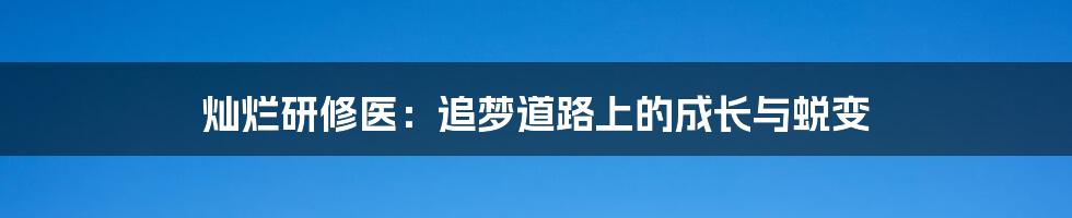 灿烂研修医：追梦道路上的成长与蜕变