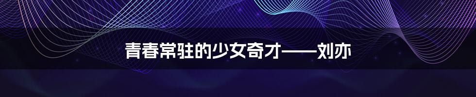 青春常驻的少女奇才——刘亦