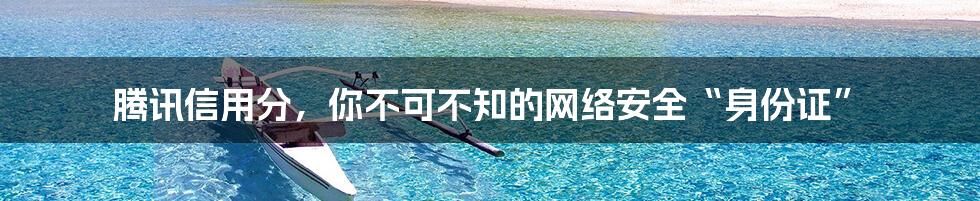 腾讯信用分，你不可不知的网络安全“身份证”