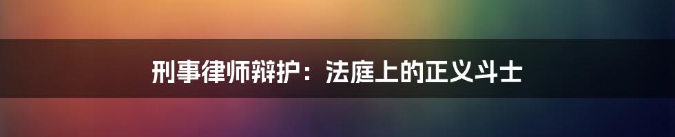 刑事律师辩护：法庭上的正义斗士