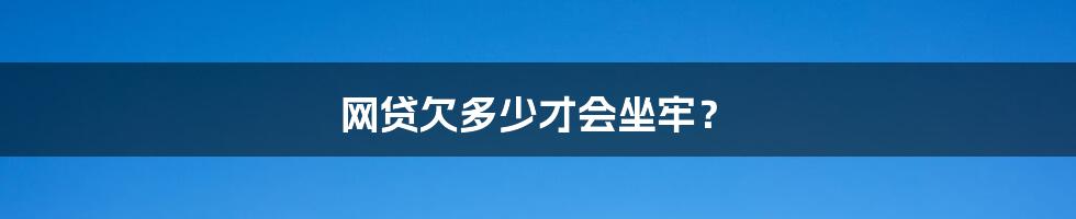 网贷欠多少才会坐牢?