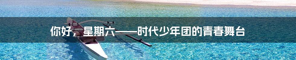 你好，星期六——时代少年团的青春舞台