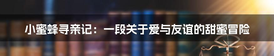 小蜜蜂寻亲记:一段关于爱与友谊的甜蜜冒险