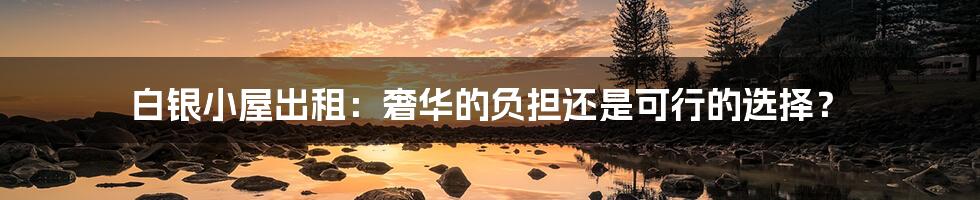 白银小屋出租:奢华的负担还是可行的选择?