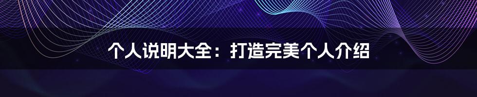 个人说明大全:打造完美个人介绍