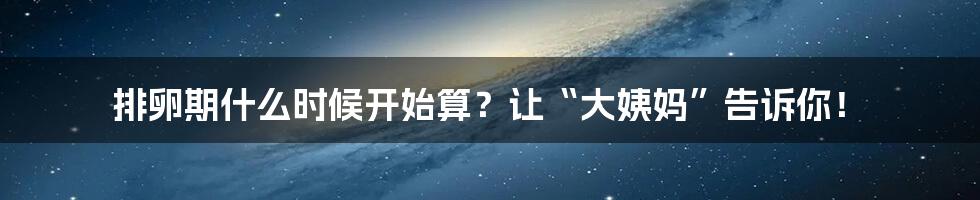 排卵期什么时候开始算？让“大姨妈”告诉你！