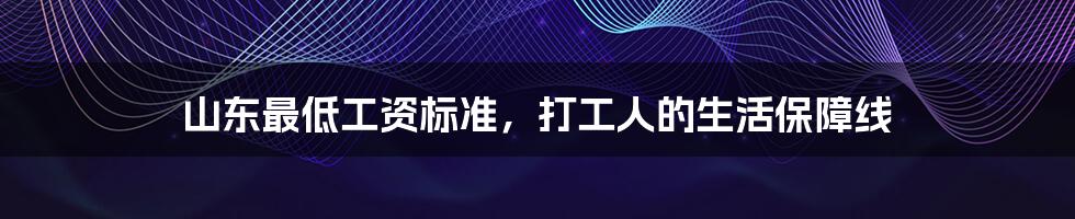 山东最低工资标准,打工人的生活保障线
