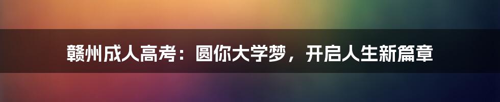 赣州成人高考：圆你大学梦，开启人生新篇章