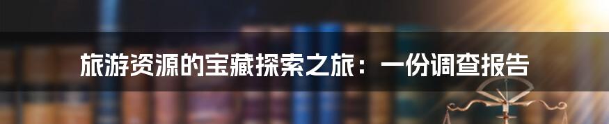 旅游资源的宝藏探索之旅：一份调查报告