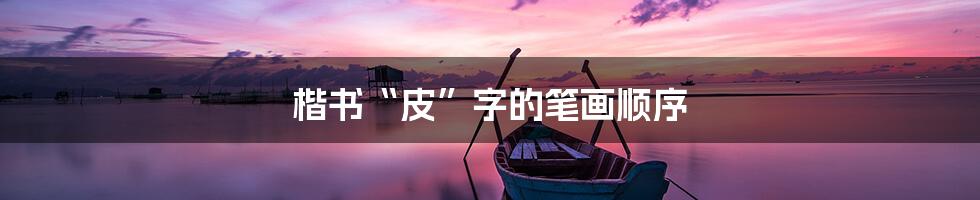 楷书“皮”字的笔画顺序