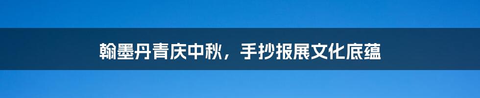 翰墨丹青庆中秋,手抄报展文化底蕴