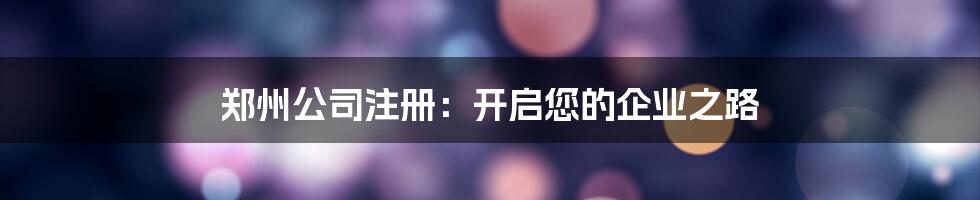 郑州公司注册：开启您的企业之路