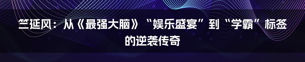 竺延风：从《最强大脑》“娱乐盛宴”到“学霸”标签的逆袭传奇