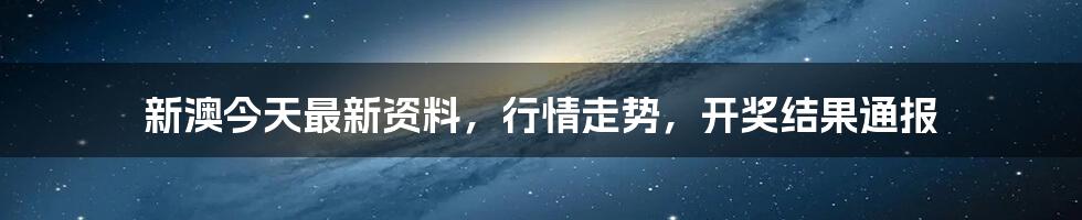 新澳今天最新资料,行情走势,开奖结果通报