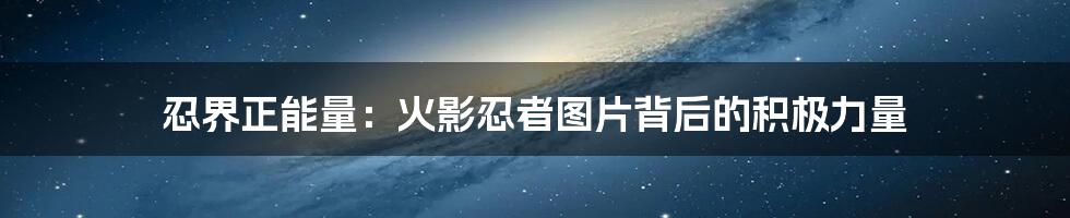 忍界正能量:火影忍者图片背后的积极力量