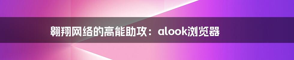 翱翔网络的高能助攻：alook浏览器